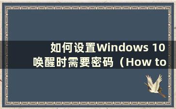 如何设置Windows 10 唤醒时需要密码（How to set up Windows 10 to require a password whilewake up）